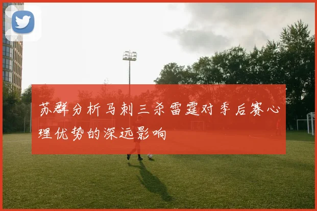 苏群分析马刺三杀雷霆对季后赛心理优势的深远影响