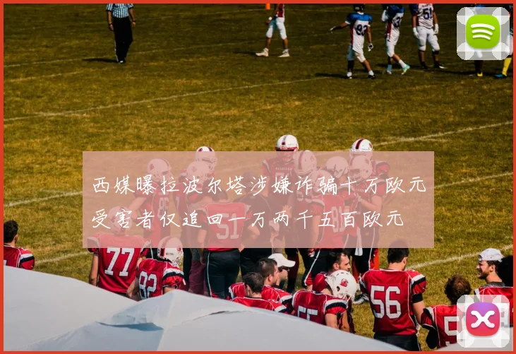 西媒曝拉波尔塔涉嫌诈骗十万欧元受害者仅追回一万两千五百欧元
