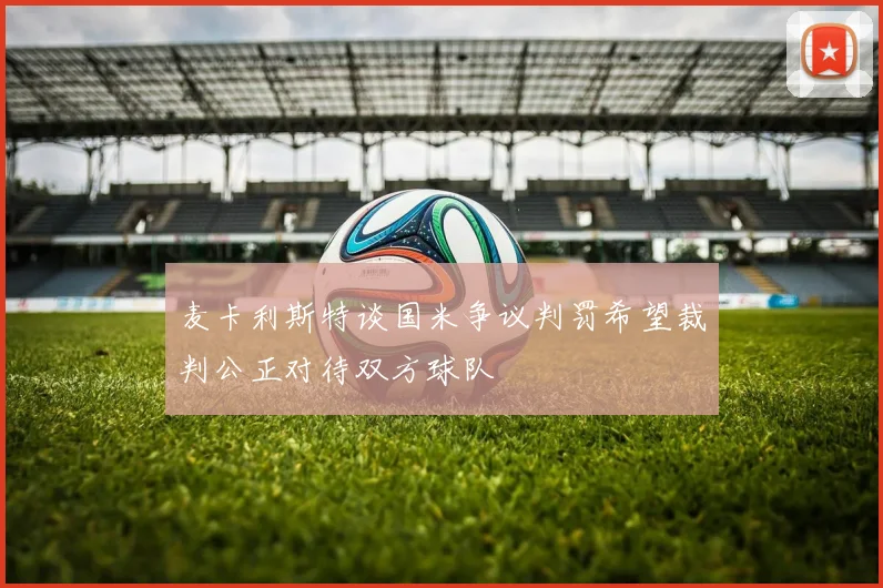 麦卡利斯特谈国米争议判罚希望裁判公正对待双方球队