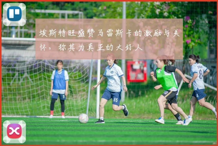 埃斯特旺盛赞马雷斯卡的激励与关怀，称其为真正的大好人