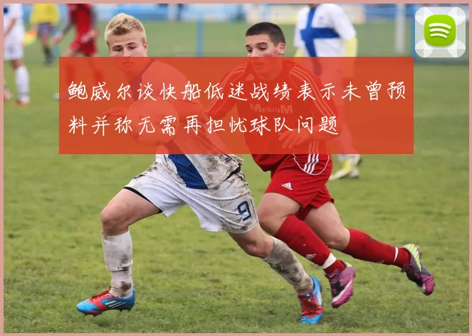 鲍威尔谈快船低迷战绩表示未曾预料并称无需再担忧球队问题