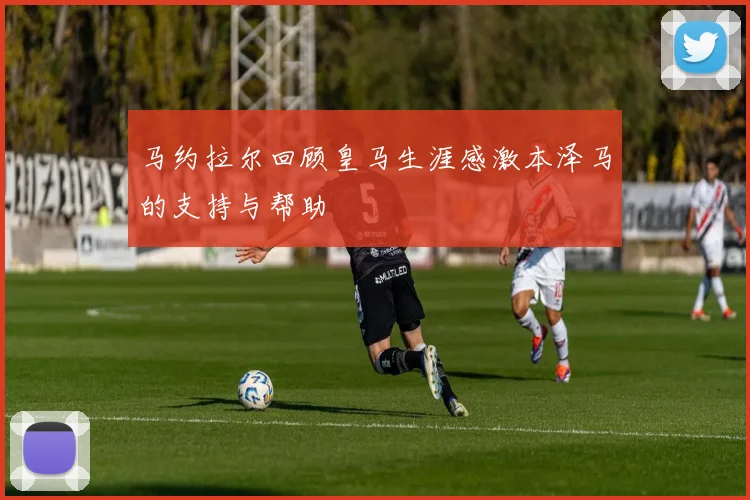 马约拉尔回顾皇马生涯感激本泽马的支持与帮助