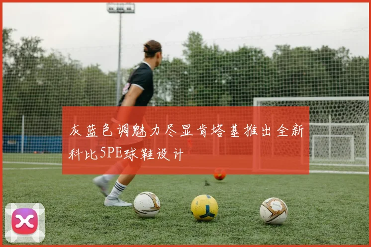 灰蓝色调魅力尽显肯塔基推出全新科比5PE球鞋设计