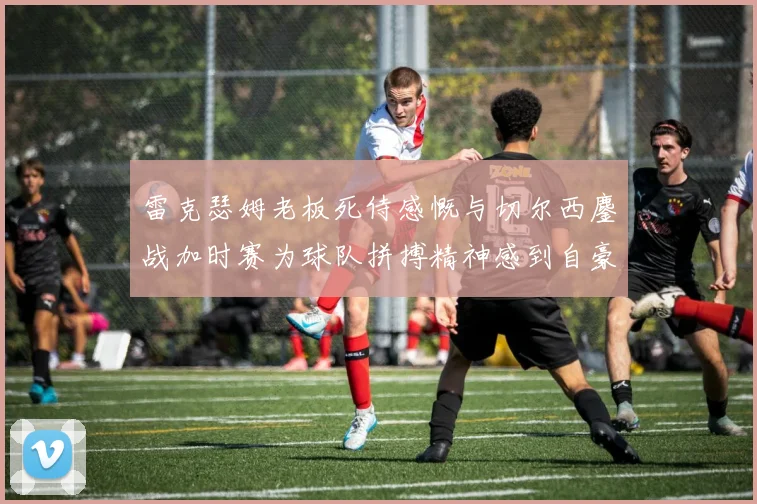 雷克瑟姆老板死侍感慨与切尔西鏖战加时赛为球队拼搏精神感到自豪