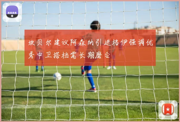 坎贝尔建议阿森纳引进格伊强调优秀中卫搭档需长期磨合