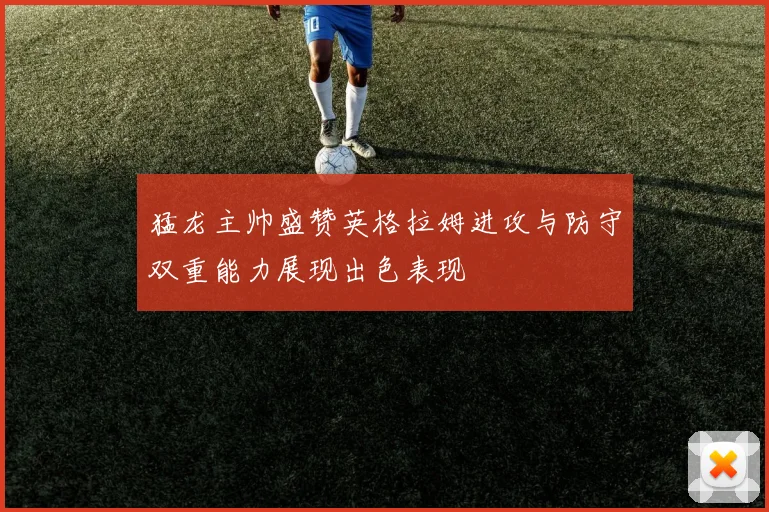 猛龙主帅盛赞英格拉姆进攻与防守双重能力展现出色表现