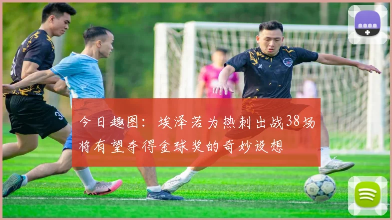 今日趣图：埃泽若为热刺出战38场将有望夺得金球奖的奇妙设想