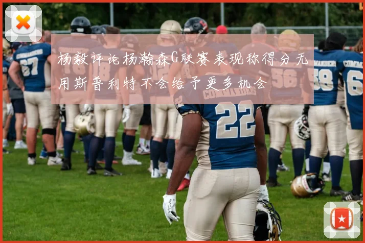 杨毅评论杨瀚森G联赛表现称得分无用斯普利特不会给予更多机会