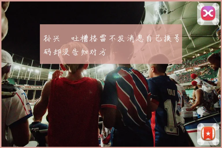 孙兴慜吐槽格雷不发消息自己换号码却没告知对方