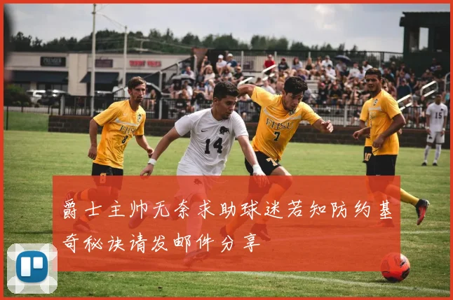 爵士主帅无奈求助球迷若知防约基奇秘诀请发邮件分享
