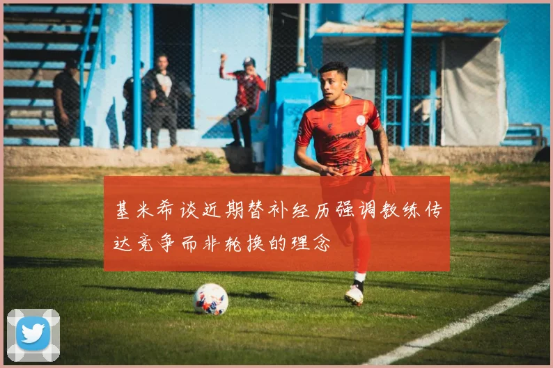 基米希谈近期替补经历强调教练传达竞争而非轮换的理念