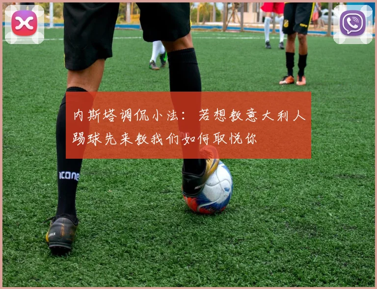 内斯塔调侃小法：若想教意大利人踢球先来教我们如何取悦你