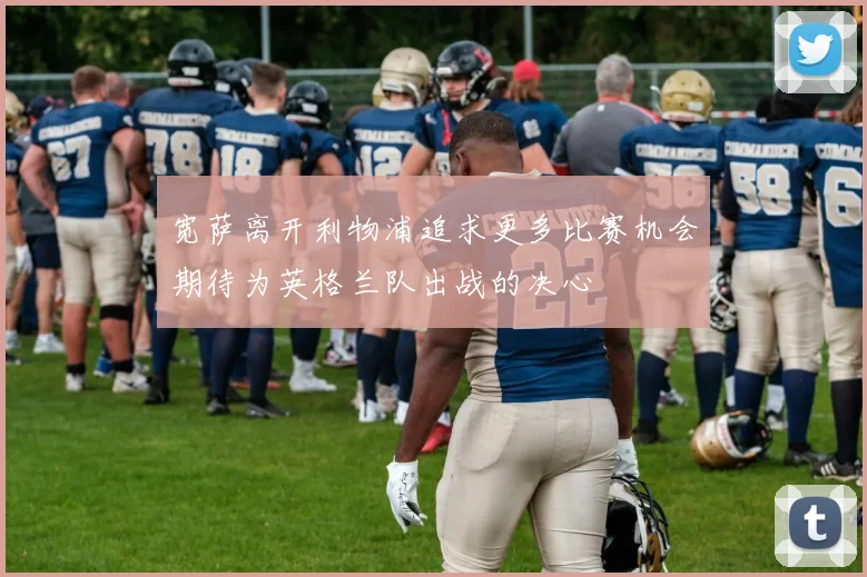 宽萨离开利物浦追求更多比赛机会期待为英格兰队出战的决心