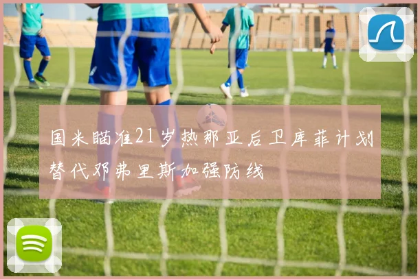 国米瞄准21岁热那亚后卫库菲计划替代邓弗里斯加强防线