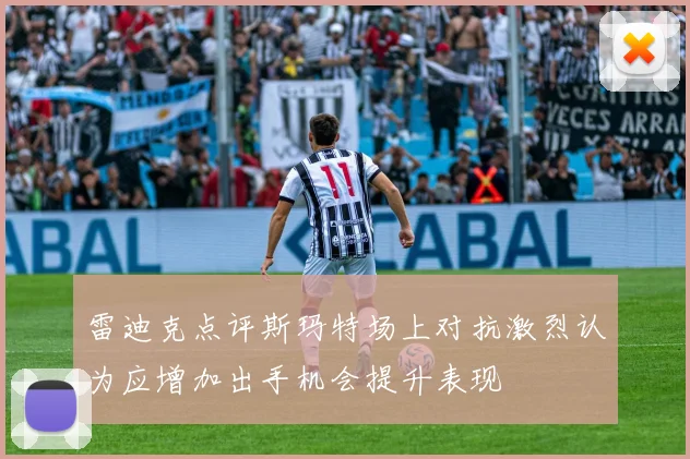 雷迪克点评斯玛特场上对抗激烈认为应增加出手机会提升表现