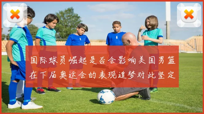 国际球员崛起是否会影响美国男篮在下届奥运会的表现追梦对此坚定回应