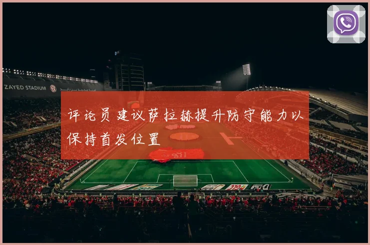 评论员建议萨拉赫提升防守能力以保持首发位置