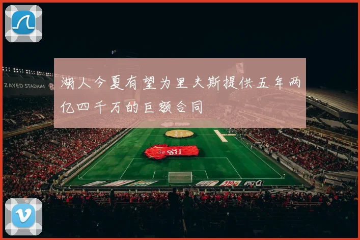 湖人今夏有望为里夫斯提供五年两亿四千万的巨额合同