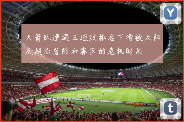 火箭队遭遇三连败排名下滑被太阳反超沦落附加赛区的危机时刻