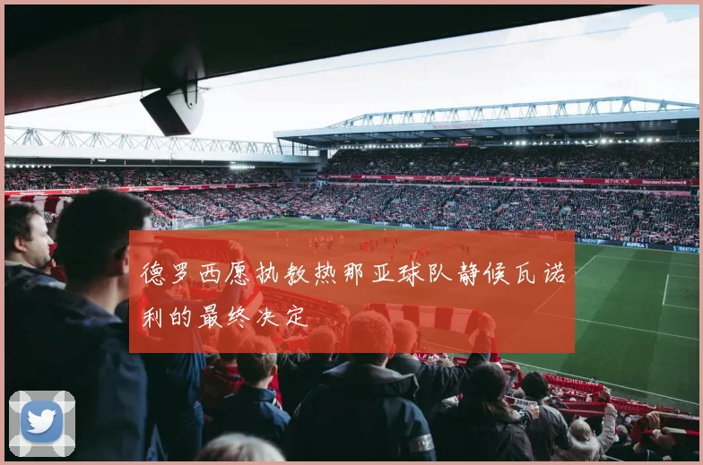 德罗西愿执教热那亚球队静候瓦诺利的最终决定
