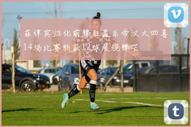菲律宾归化前锋狂轰东帝汶大四喜14场比赛斩获12球展现锋芒