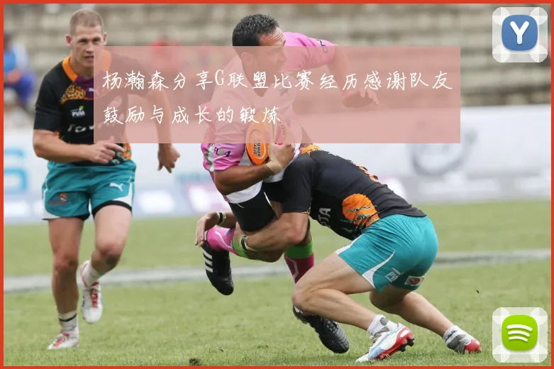 杨瀚森分享G联盟比赛经历感谢队友鼓励与成长的锻炼