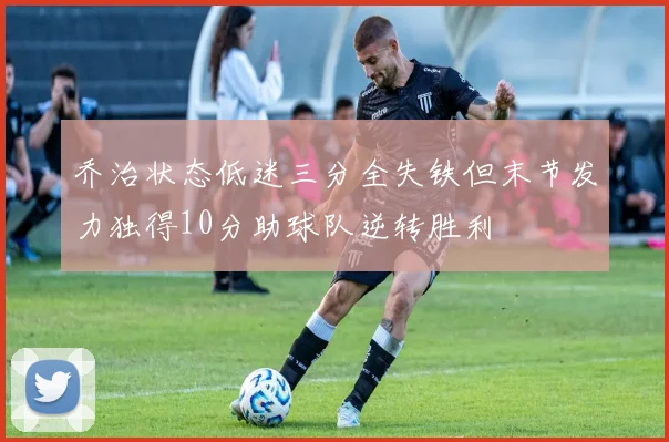 乔治状态低迷三分全失铁但末节发力独得10分助球队逆转胜利