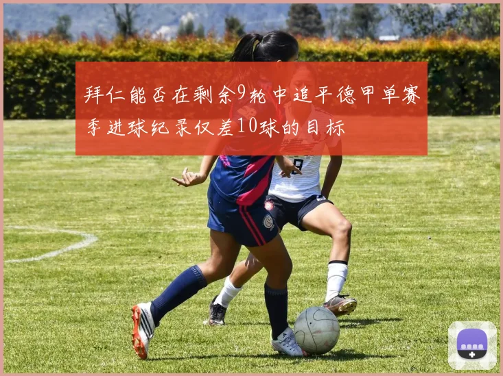 拜仁能否在剩余9轮中追平德甲单赛季进球纪录仅差10球的目标