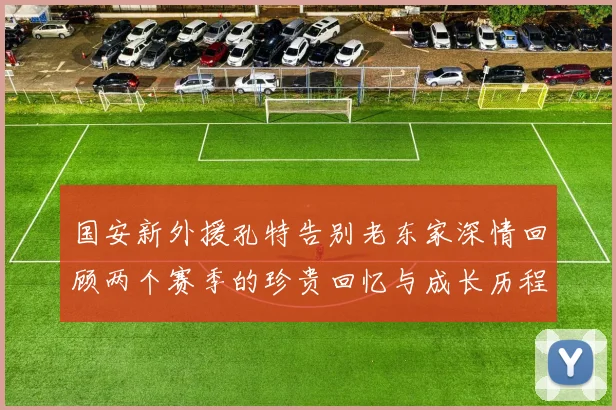 国安新外援孔特告别老东家深情回顾两个赛季的珍贵回忆与成长历程