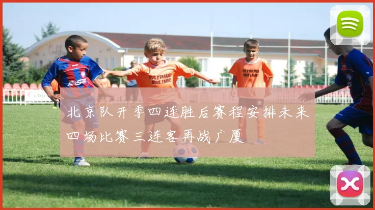 北京队开季四连胜后赛程安排未来四场比赛三连客再战广厦