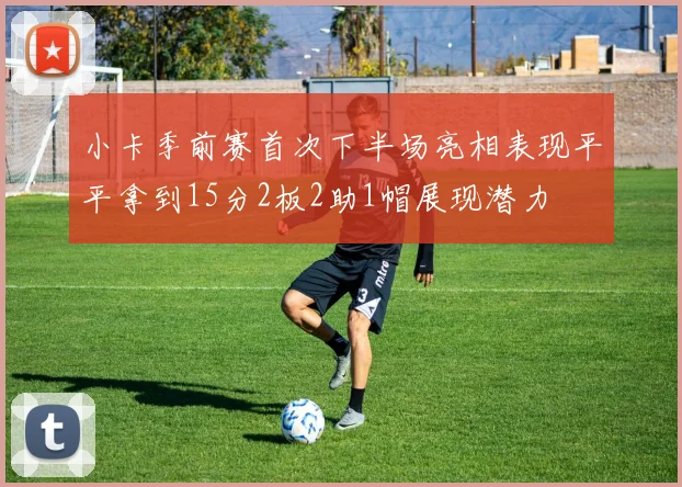 小卡季前赛首次下半场亮相表现平平拿到15分2板2助1帽展现潜力