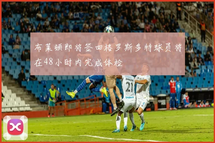 布莱顿即将签回格罗斯多特球员将在48小时内完成体检