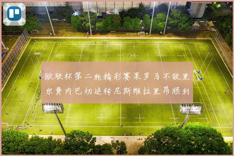 欧联杯第二轮精彩赛果罗马不敌里尔费内巴切逆转尼斯维拉里昂顺利晋级