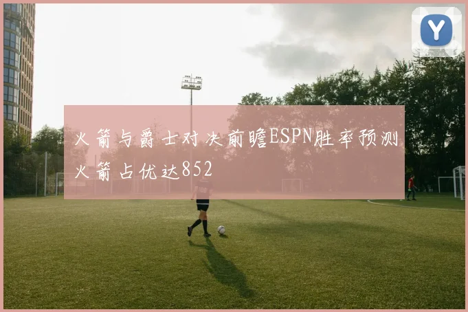 火箭与爵士对决前瞻ESPN胜率预测火箭占优达852