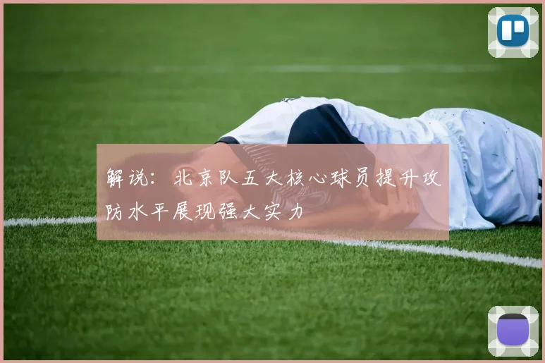 解说：北京队五大核心球员提升攻防水平展现强大实力