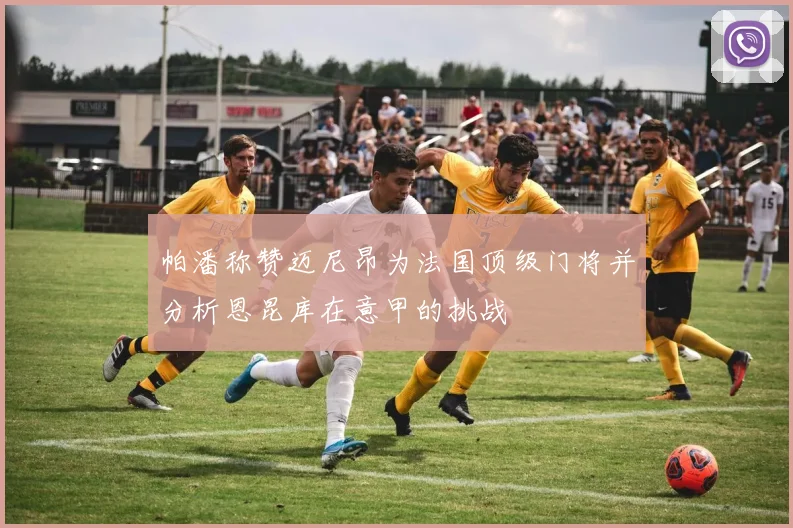 帕潘称赞迈尼昂为法国顶级门将并分析恩昆库在意甲的挑战