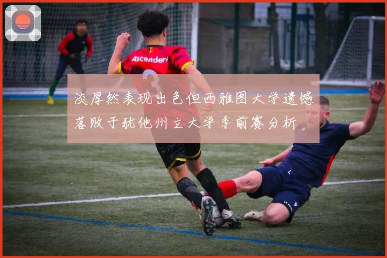 淡厚然表现出色但西雅图大学遗憾落败于犹他州立大学季前赛分析