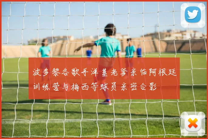 波多黎各歌手洋基老爹亲临阿根廷训练营与梅西等球员亲密合影