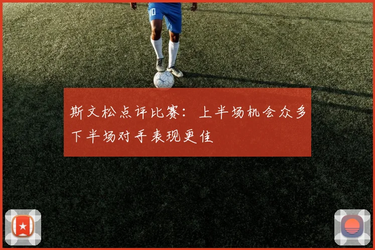 斯文松点评比赛：上半场机会众多下半场对手表现更佳