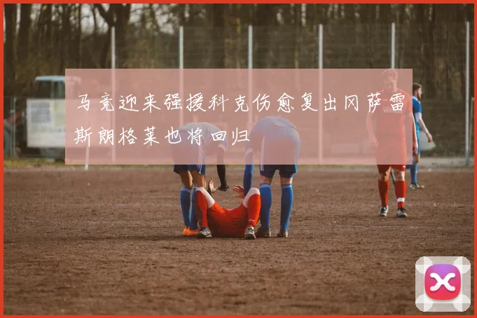 马竞迎来强援科克伤愈复出冈萨雷斯朗格莱也将回归