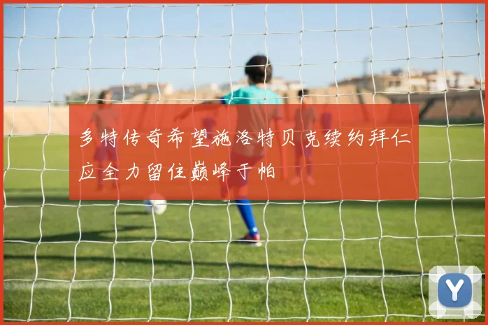 多特传奇希望施洛特贝克续约拜仁应全力留住巅峰于帕