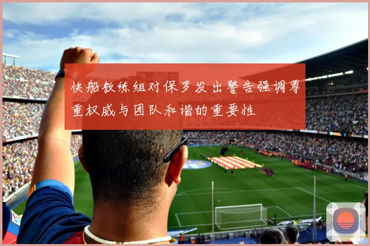 快船教练组对保罗发出警告强调尊重权威与团队和谐的重要性