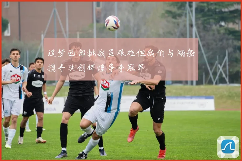 追梦西部挑战虽艰难但我们与湖船携手共创辉煌争夺冠军