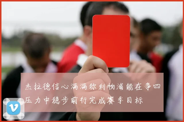 杰拉德信心满满称利物浦能在争四压力中稳步前行完成赛季目标