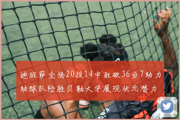 迪班萨全场20投14中狂砍36分7助力助球队险胜贝勒大学展现状元潜力