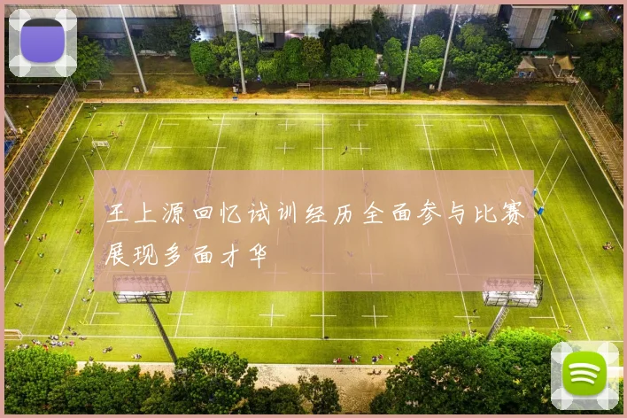 王上源回忆试训经历全面参与比赛展现多面才华