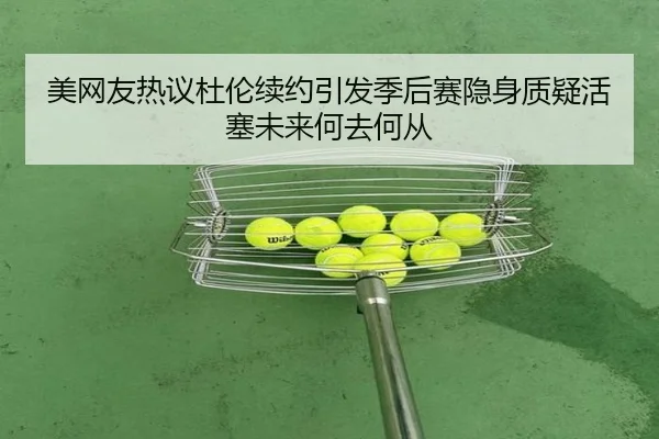 美网友热议杜伦续约引发季后赛隐身质疑活塞未来何去何从